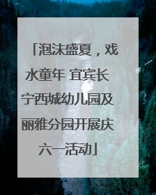 泡沫盛夏，戏水童年 宜宾长宁西城幼儿园及丽雅分园开展庆六一活动
