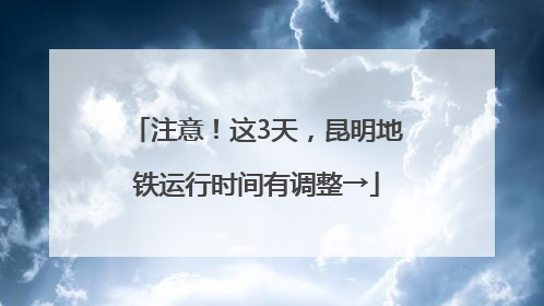注意！这3天，昆明地铁运行时间有调整→