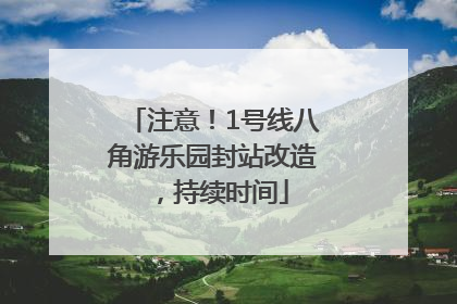 注意！1号线八角游乐园封站改造，持续时间