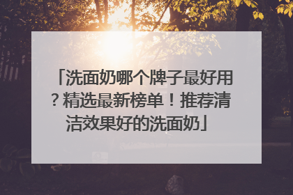 洗面奶哪个牌子最好用？精选最新榜单！推荐清洁效果好的洗面奶