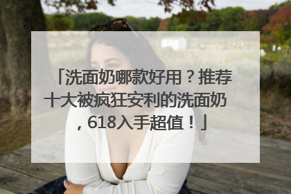 洗面奶哪款好用？推荐十大被疯狂安利的洗面奶，618入手超值！