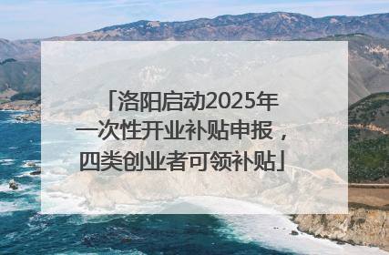洛阳启动2025年一次性开业补贴申报，四类创业者可领补贴