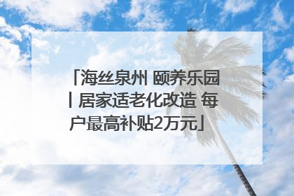 海丝泉州 颐养乐园丨居家适老化改造 每户最高补贴2万元