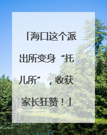 海口这个派出所变身“托儿所”，收获家长狂赞！