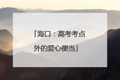 海口：高考考点外的爱心便当