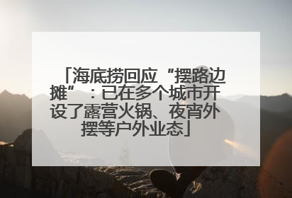 海底捞回应“摆路边摊”：已在多个城市开设了露营火锅、夜宵外摆等户外业态