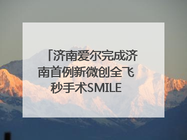 济南爱尔完成济南首例新微创全飞秒手术SMILE pro二连台