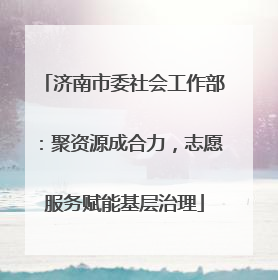 济南市委社会工作部：聚资源成合力，志愿服务赋能基层治理