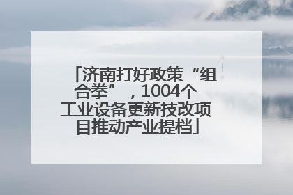 济南打好政策“组合拳”，1004个工业设备更新技改项目推动产业提档
