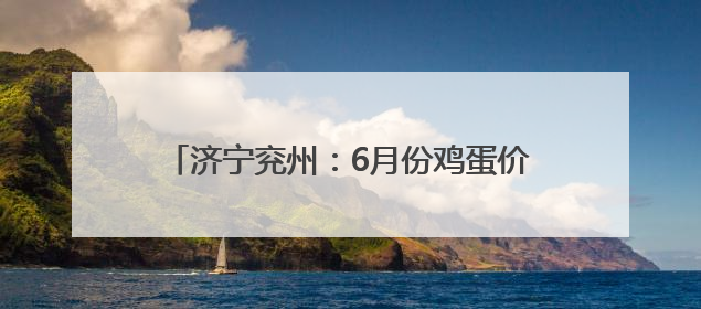 济宁兖州：6月份鸡蛋价格下降，蔬菜价格上涨