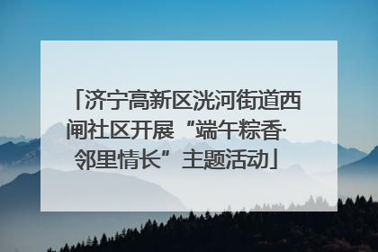 济宁高新区洸河街道西闸社区开展“端午粽香·邻里情长”主题活动