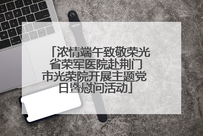 浓情端午致敬荣光 省荣军医院赴荆门市光荣院开展主题党日暨慰问活动
