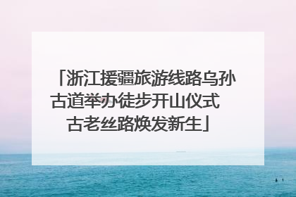 浙江援疆旅游线路乌孙古道举办徒步开山仪式 古老丝路焕发新生