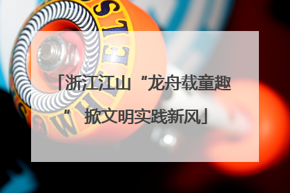 浙江江山“龙舟载童趣” 掀文明实践新风