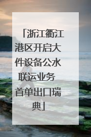 浙江衢江港区开启大件设备公水联运业务 首单出口瑞典