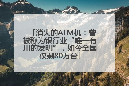消失的ATM机：曾被称为银行业“唯一有用的发明”，如今全国仅剩80万台