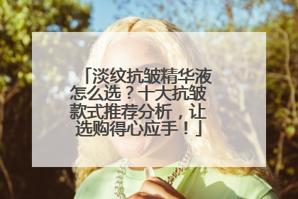 淡纹抗皱精华液怎么选？十大抗皱款式推荐分析，让选购得心应手！