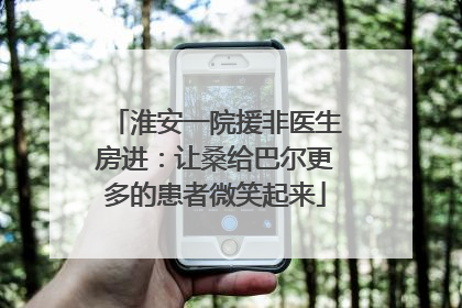 淮安一院援非医生房进：让桑给巴尔更多的患者微笑起来