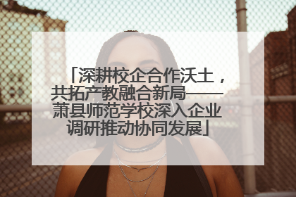 深耕校企合作沃土，共拓产教融合新局——萧县师范学校深入企业调研推动协同发展
