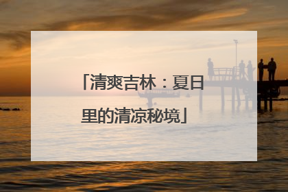 清爽吉林：夏日里的清凉秘境
