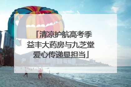 清凉护航高考季 益丰大药房与九芝堂爱心传递显担当
