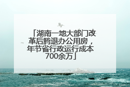 湖南一地大部门改革后腾退办公用房，年节省行政运行成本700余万