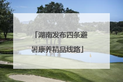 湖南发布四条避暑康养精品线路