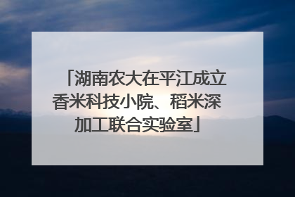 湖南农大在平江成立香米科技小院、稻米深加工联合实验室
