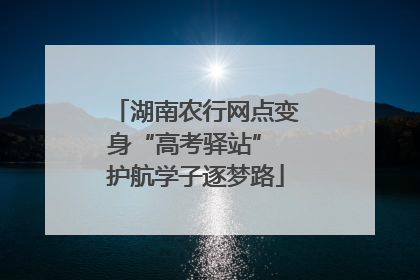 湖南农行网点变身“高考驿站” 护航学子逐梦路
