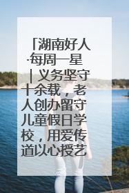 湖南好人·每周一星｜义务坚守十余载，老人创办留守儿童假日学校，用爱传道以心授艺