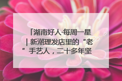 湖南好人·每周一星｜新潮理发店里的“老”手艺人，二十多年坚持5元理发不涨价