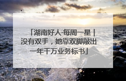 湖南好人·每周一星｜没有双手，她靠双脚敲出一年千万业务标书