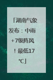 湖南气象发布：中雨+7级阵风！最低17℃