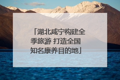 湖北咸宁构建全季旅游 打造全国知名康养目的地