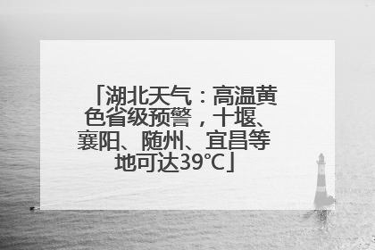湖北天气：高温黄色省级预警，十堰、襄阳、随州、宜昌等地可达39℃