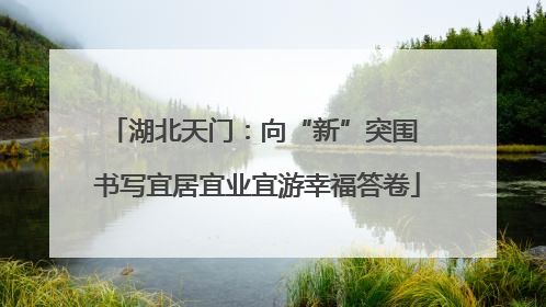 湖北天门：向“新”突围 书写宜居宜业宜游幸福答卷