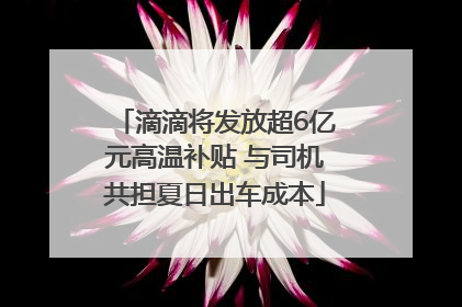 滴滴将发放超6亿元高温补贴 与司机共担夏日出车成本