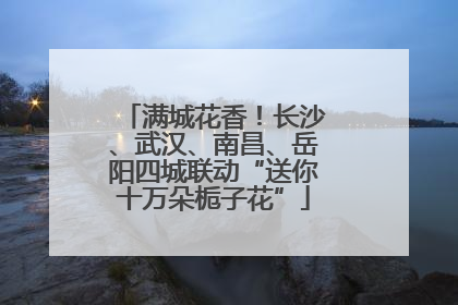满城花香！长沙、武汉、南昌、岳阳四城联动“送你十万朵栀子花”