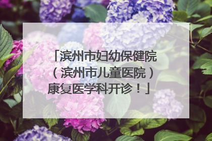 滨州市妇幼保健院（滨州市儿童医院）康复医学科开诊！