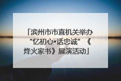 滨州市市直机关举办“忆初心•话忠诚”《烽火家书》展演活动