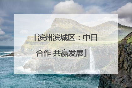 滨州滨城区：中日合作 共赢发展