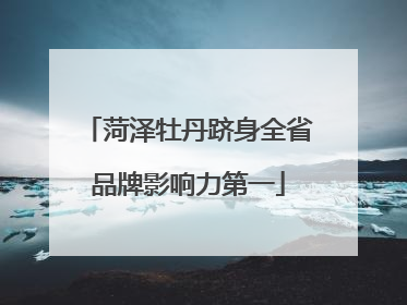 菏泽牡丹跻身全省品牌影响力第一