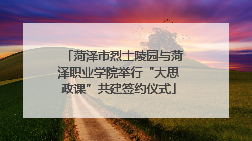 菏泽市烈士陵园与菏泽职业学院举行“大思政课”共建签约仪式