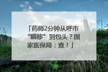 药师2分钟从呼市“瞬移”到包头？国家医保局：查！