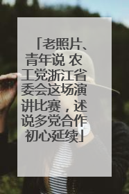 老照片、青年说 农工党浙江省委会这场演讲比赛，述说多党合作初心延续