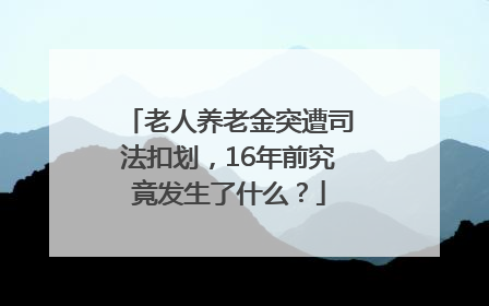 老人养老金突遭司法扣划，16年前究竟发生了什么？