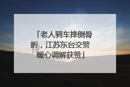 老人骑车摔倒骨折，江苏东台交警暖心调解获赞