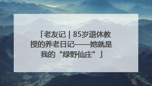 老友记｜85岁退休教授的养老日记——她就是我的“绿野仙庄”