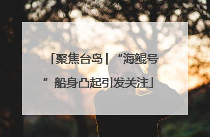 聚焦台岛│“海鲲号”船身凸起引发关注