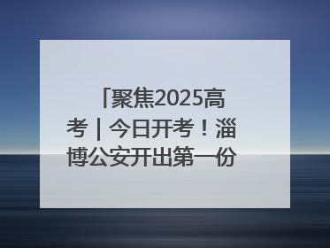 聚焦2025高考｜今日开考！淄博公安开出第一份高考户籍证明